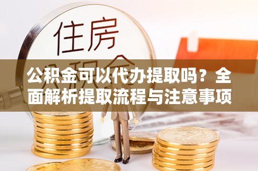 沙湾公积金可以代办提取吗？全面解析提取流程与注意事项