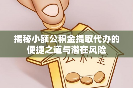 沙湾揭秘小额公积金提取代办的便捷之道与潜在风险