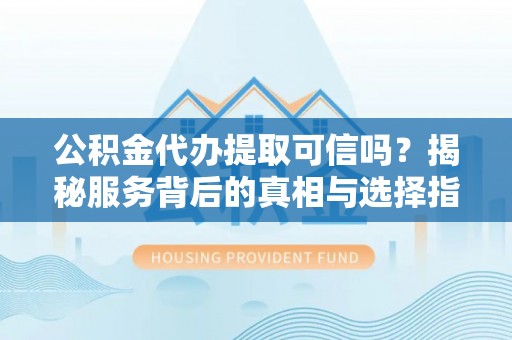 沙湾公积金代办提取可信吗？揭秘服务背后的真相与选择指南