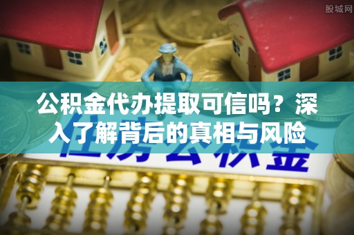 沙湾公积金代办提取可信吗？深入了解背后的真相与风险