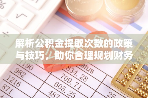 沙湾解析公积金提取次数的政策与技巧，助你合理规划财务未来
