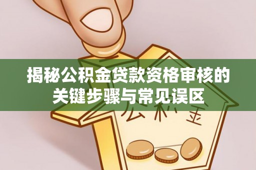 沙湾揭秘公积金贷款资格审核的关键步骤与常见误区