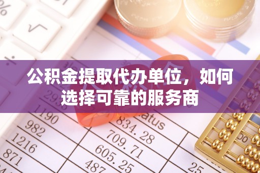 沙湾公积金提取代办单位，如何选择可靠的服务商