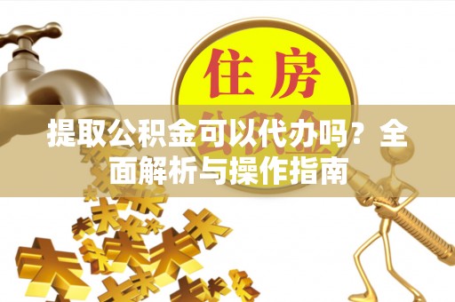沙湾提取公积金可以代办吗？全面解析与操作指南