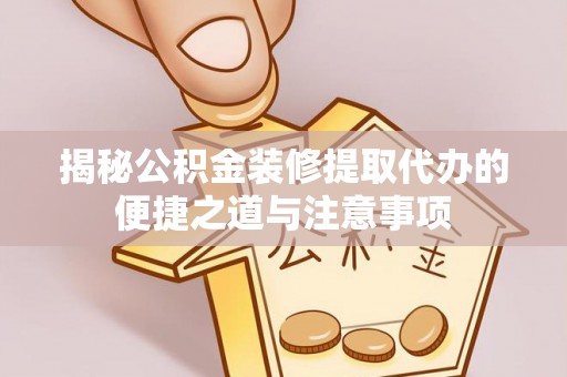 沙湾揭秘公积金装修提取代办的便捷之道与注意事项