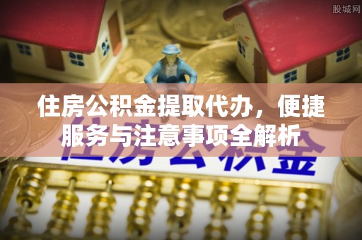 沙湾住房公积金提取代办，便捷服务与注意事项全解析