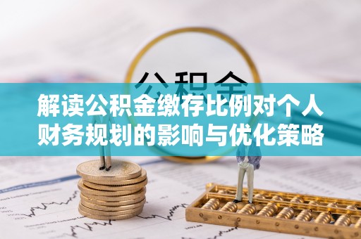 沙湾解读公积金缴存比例对个人财务规划的影响与优化策略