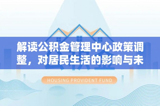 沙湾解读公积金管理中心政策调整，对居民生活的影响与未来展望