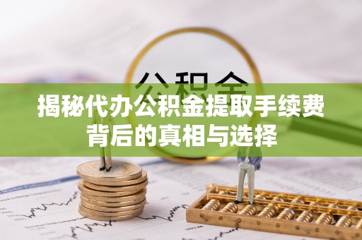 沙湾揭秘代办公积金提取手续费背后的真相与选择