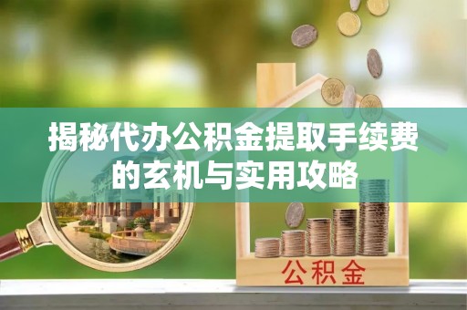 沙湾揭秘代办公积金提取手续费的玄机与实用攻略