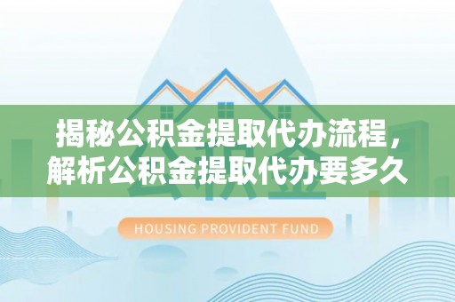 沙湾揭秘公积金提取代办流程，解析公积金提取代办要多久的真相
