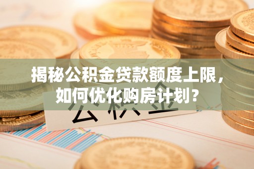 沙湾揭秘公积金贷款额度上限，如何优化购房计划？