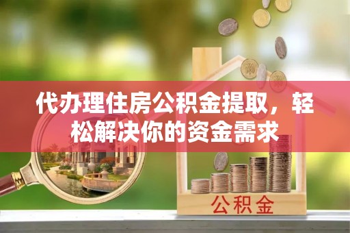 沙湾代办理住房公积金提取，轻松解决你的资金需求