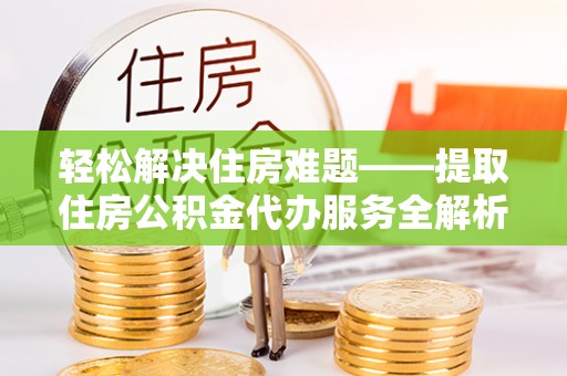 沙湾轻松解决住房难题——提取住房公积金代办服务全解析