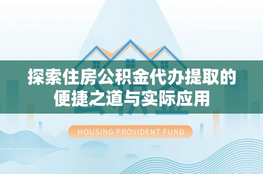 沙湾探索住房公积金代办提取的便捷之道与实际应用