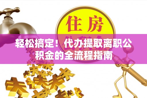 沙湾轻松搞定！代办提取离职公积金的全流程指南