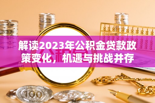 沙湾解读2023年公积金贷款政策变化，机遇与挑战并存