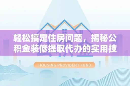 沙湾轻松搞定住房问题，揭秘公积金装修提取代办的实用技巧