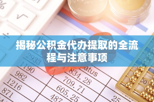 沙湾揭秘公积金代办提取的全流程与注意事项
