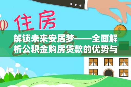 沙湾解锁未来安居梦——全面解析公积金购房贷款的优势与策略