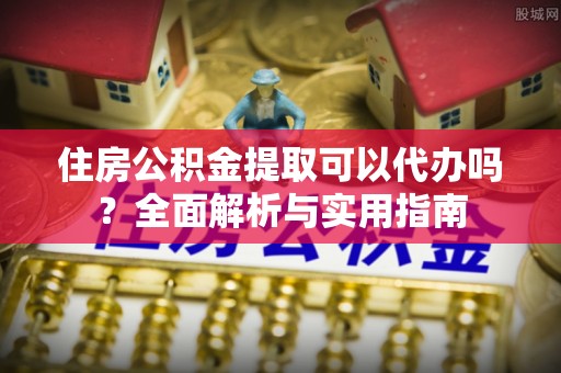 沙湾住房公积金提取可以代办吗？全面解析与实用指南