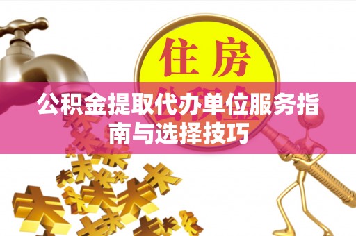 沙湾公积金提取代办单位服务指南与选择技巧