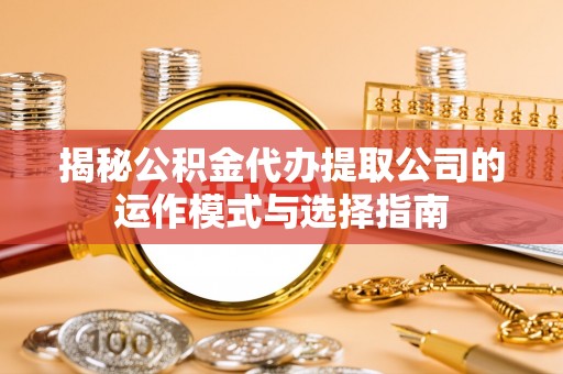 沙湾揭秘公积金代办提取公司的运作模式与选择指南
