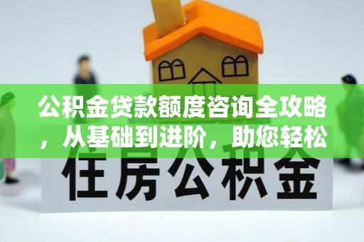 沙湾公积金贷款额度咨询全攻略，从基础到进阶，助您轻松掌握关键要点