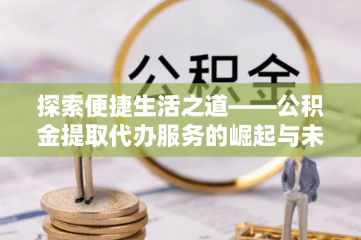 沙湾探索便捷生活之道——公积金提取代办服务的崛起与未来