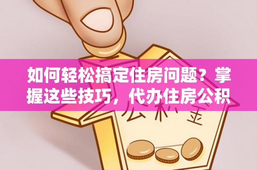 沙湾如何轻松搞定住房问题？掌握这些技巧，代办住房公积金提取不再难