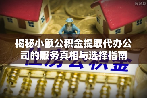 沙湾揭秘小额公积金提取代办公司的服务真相与选择指南