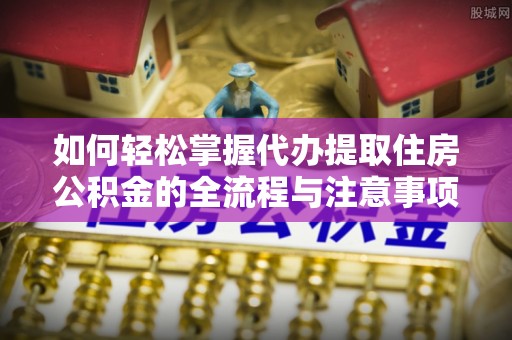 沙湾如何轻松掌握代办提取住房公积金的全流程与注意事项