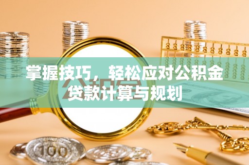 沙湾掌握技巧，轻松应对公积金贷款计算与规划