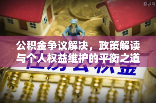 沙湾公积金争议解决，政策解读与个人权益维护的平衡之道
