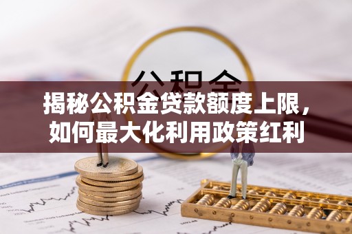 沙湾揭秘公积金贷款额度上限，如何最大化利用政策红利