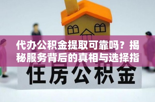 沙湾代办公积金提取可靠吗？揭秘服务背后的真相与选择指南