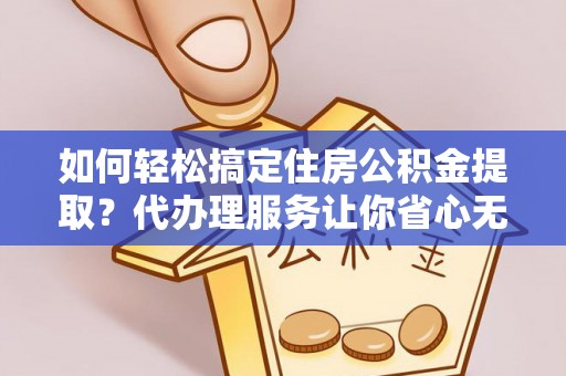 沙湾如何轻松搞定住房公积金提取？代办理服务让你省心无忧