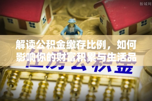 沙湾解读公积金缴存比例，如何影响你的财富积累与生活品质