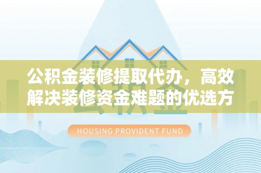 沙湾公积金装修提取代办，高效解决装修资金难题的优选方案