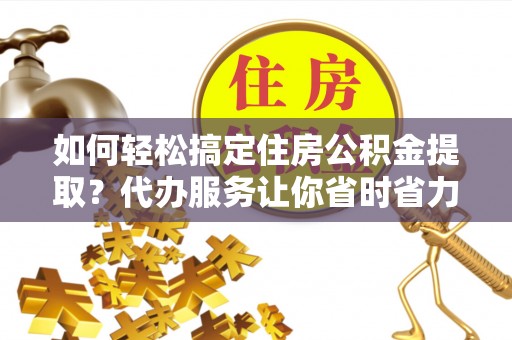 沙湾如何轻松搞定住房公积金提取？代办服务让你省时省力