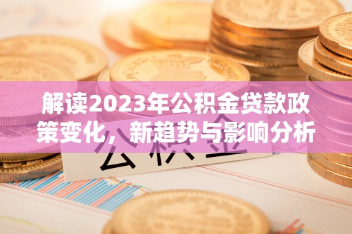 沙湾解读2023年公积金贷款政策变化，新趋势与影响分析