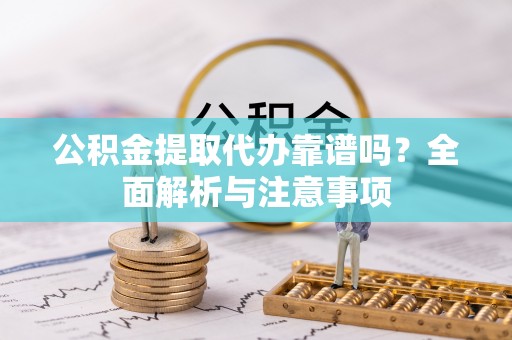 沙湾公积金提取代办靠谱吗？全面解析与注意事项