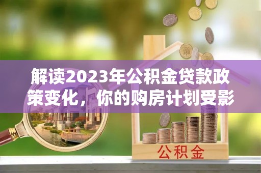沙湾解读2023年公积金贷款政策变化，你的购房计划受影响了吗？