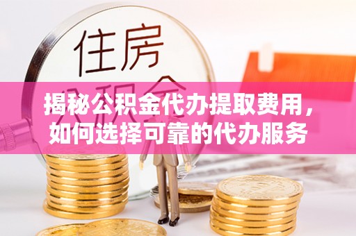 沙湾揭秘公积金代办提取费用，如何选择可靠的代办服务