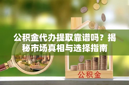 沙湾公积金代办提取靠谱吗？揭秘市场真相与选择指南