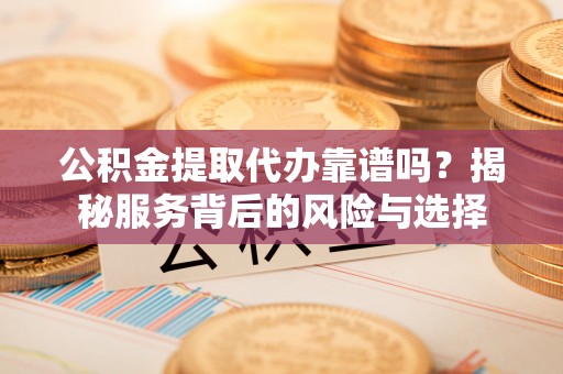 沙湾公积金提取代办靠谱吗？揭秘服务背后的风险与选择