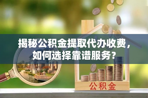 沙湾揭秘公积金提取代办收费，如何选择靠谱服务？