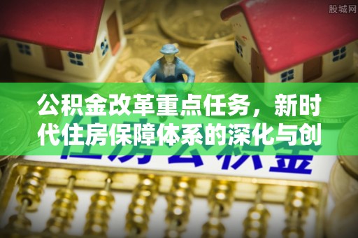 沙湾公积金改革重点任务，新时代住房保障体系的深化与创新