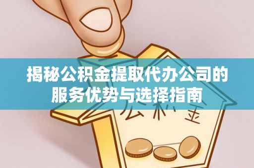 沙湾揭秘公积金提取代办公司的服务优势与选择指南