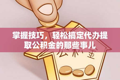 沙湾掌握技巧，轻松搞定代办提取公积金的那些事儿